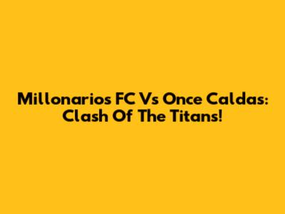Millonarios FC Vs Once Caldas: Clash Of The Titans!