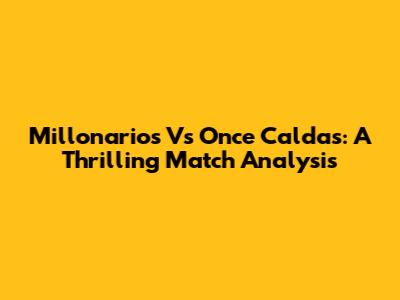 Millonarios Vs Once Caldas: A Thrilling Match Analysis