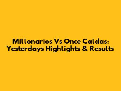 Millonarios Vs Once Caldas: Yesterday's Highlights & Results