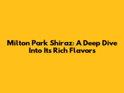 Milton Park Shiraz: A Deep Dive Into Its Rich Flavors