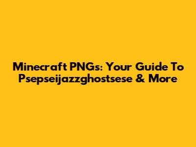 Minecraft PNGs: Your Guide To Psepseijazzghostsese & More