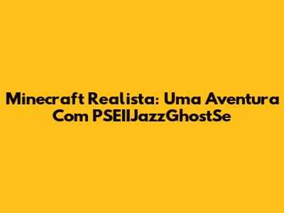 Minecraft Realista: Uma Aventura Com PSEIIJazzGhostSe