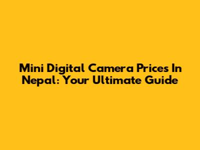 Mini Digital Camera Prices In Nepal: Your Ultimate Guide
