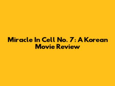 Miracle In Cell No. 7: A Korean Movie Review