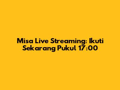 Misa Live Streaming: Ikuti Sekarang Pukul 17:00