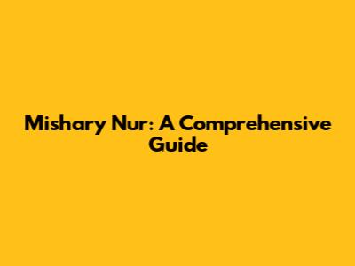 Mishary Nur: A Comprehensive Guide
