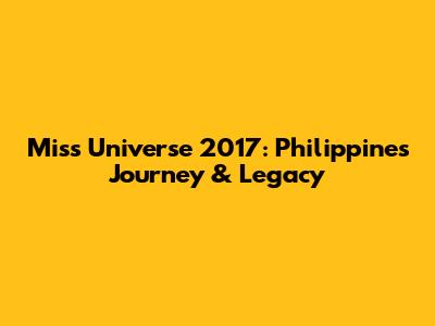 Miss Universe 2017: Philippines' Journey & Legacy