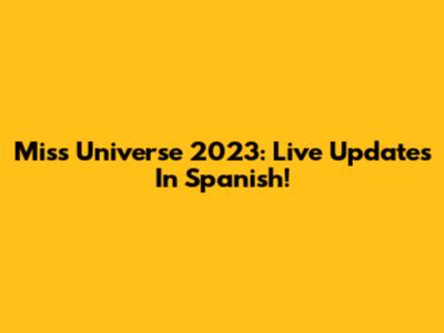 Miss Universe 2023: Live Updates In Spanish!