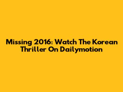 Missing 2016: Watch The Korean Thriller On Dailymotion