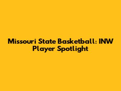 Missouri State Basketball: INW Player Spotlight