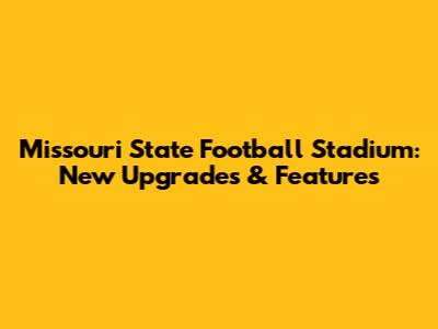 Missouri State Football Stadium: New Upgrades & Features
