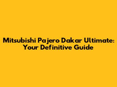 Mitsubishi Pajero Dakar Ultimate: Your Definitive Guide