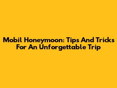 Mobil Honeymoon: Tips And Tricks For An Unforgettable Trip