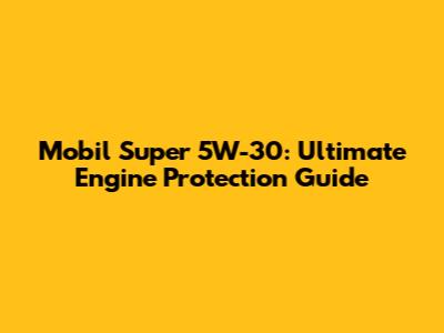 Mobil Super 5W-30: Ultimate Engine Protection Guide