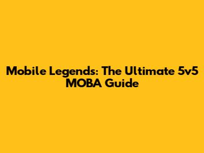 Mobile Legends: The Ultimate 5v5 MOBA Guide