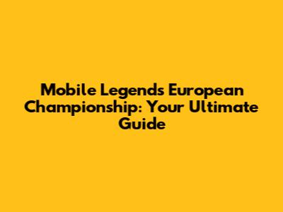 Mobile Legends European Championship: Your Ultimate Guide