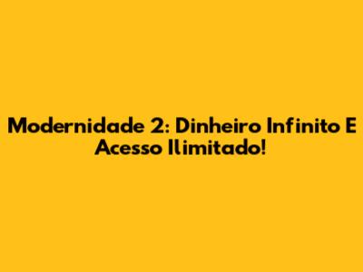Modernidade 2: Dinheiro Infinito E Acesso Ilimitado!