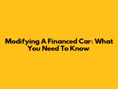 Modifying A Financed Car: What You Need To Know