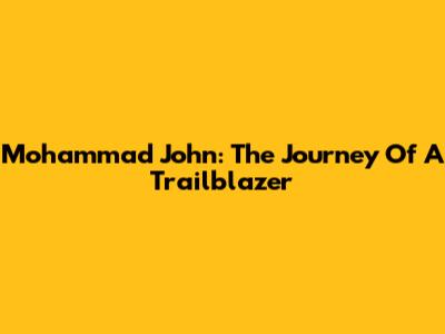 Mohammad John: The Journey Of A Trailblazer