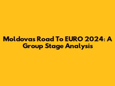 Moldova's Road To EURO 2024: A Group Stage Analysis