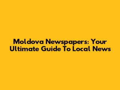 Moldova Newspapers: Your Ultimate Guide To Local News