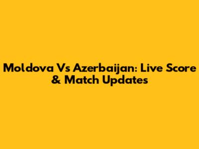 Moldova Vs Azerbaijan: Live Score & Match Updates