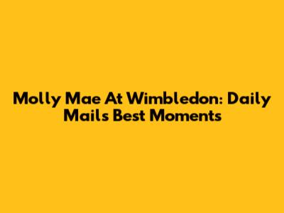 Molly Mae At Wimbledon: Daily Mail's Best Moments