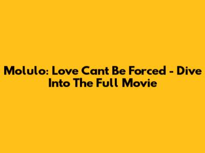 Molulo: Love Can't Be Forced - Dive Into The Full Movie