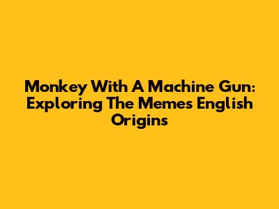 Monkey With A Machine Gun: Exploring The Meme's English Origins