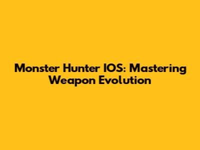 Monster Hunter IOS: Mastering Weapon Evolution
