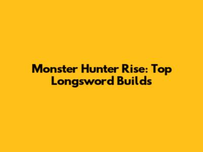 Monster Hunter Rise: Top Longsword Builds