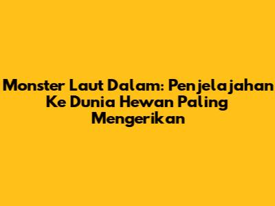 Monster Laut Dalam: Penjelajahan Ke Dunia Hewan Paling Mengerikan