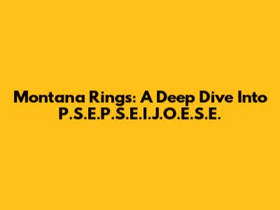 Montana Rings: A Deep Dive Into P.S.E.P.S.E.I.J.O.E.S.E.