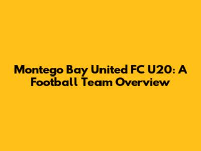 Montego Bay United FC U20: A Football Team Overview