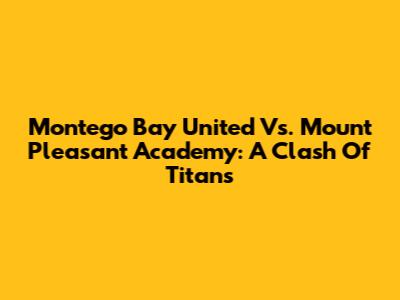 Montego Bay United Vs. Mount Pleasant Academy: A Clash Of Titans