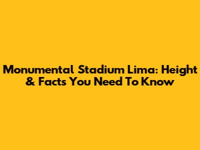 Monumental Stadium Lima: Height & Facts You Need To Know