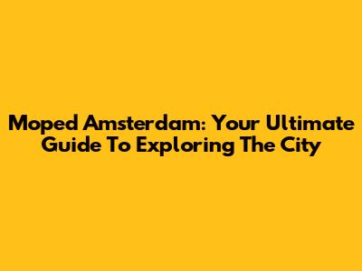 Moped Amsterdam: Your Ultimate Guide To Exploring The City