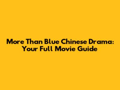 More Than Blue Chinese Drama: Your Full Movie Guide