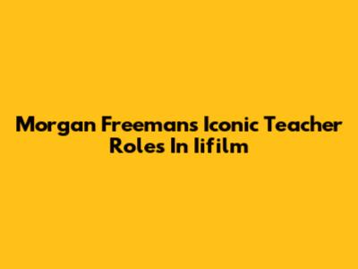 Morgan Freeman's Iconic Teacher Roles In Iifilm