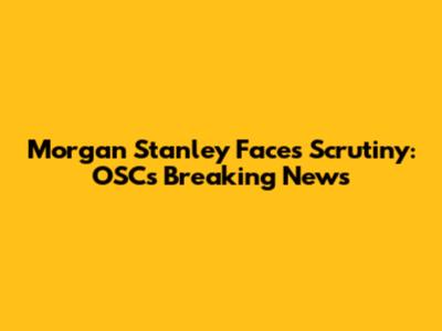Morgan Stanley Faces Scrutiny: OSC's Breaking News