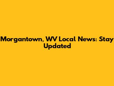 Morgantown, WV Local News: Stay Updated