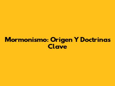 Mormonismo: Origen Y Doctrinas Clave