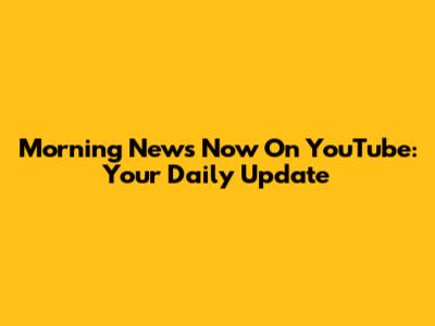 Morning News Now On YouTube: Your Daily Update