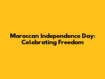 Moroccan Independence Day: Celebrating Freedom