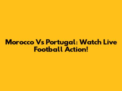Morocco Vs Portugal: Watch Live Football Action!