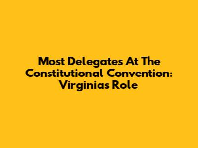 Most Delegates At The Constitutional Convention: Virginia's Role