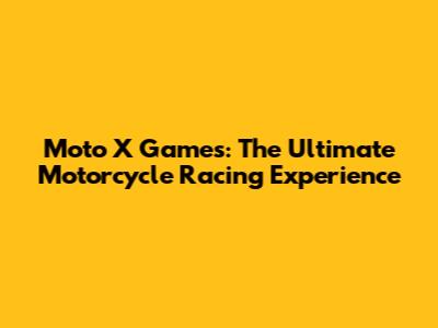 Moto X Games: The Ultimate Motorcycle Racing Experience