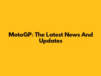 MotoGP: The Latest News And Updates