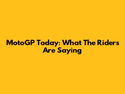 MotoGP Today: What The Riders Are Saying