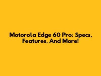 Motorola Edge 60 Pro: Specs, Features, And More!